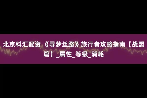 北京科汇配资 《寻梦丝路》旅行者攻略指南【战盟篇】_属性_等级_消耗