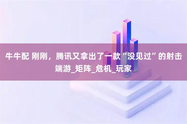 牛牛配 刚刚，腾讯又拿出了一款“没见过”的射击端游_矩阵_危机_玩家