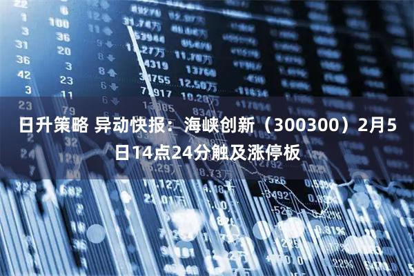 日升策略 异动快报：海峡创新（300300）2月5日14点24分触及涨停板