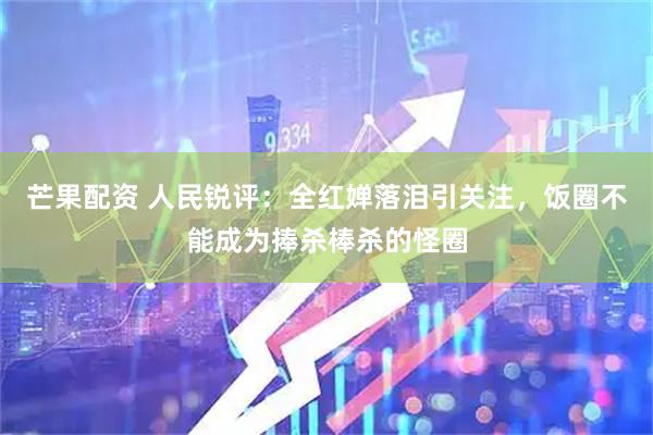 芒果配资 人民锐评：全红婵落泪引关注，饭圈不能成为捧杀棒杀的怪圈
