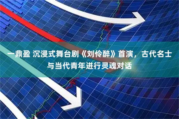 一鼎盈 沉浸式舞台剧《刘伶醉》首演，古代名士与当代青年进行灵魂对话