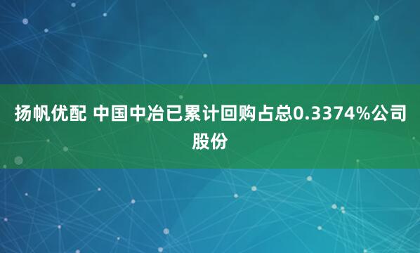 扬帆优配 中国中冶已累计回购占总0.3374%公司股份