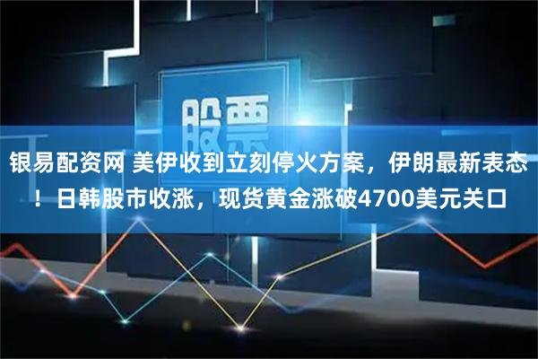银易配资网 美伊收到立刻停火方案，伊朗最新表态！日韩股市收涨，现货黄金涨破4700美元关口