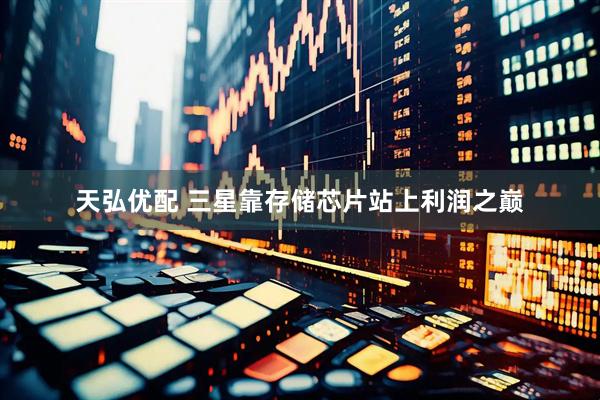 天弘优配 三星靠存储芯片站上利润之巅
