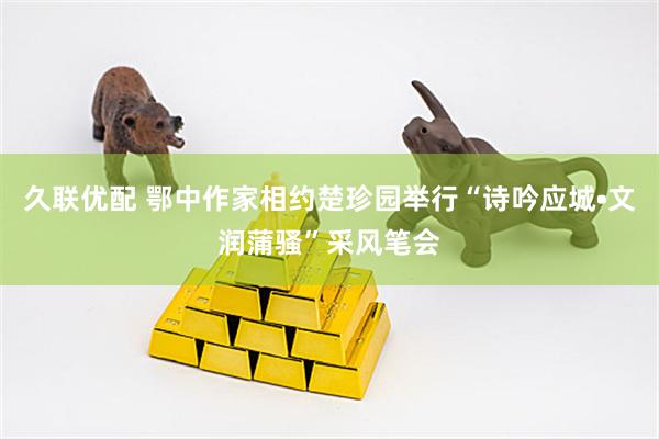 久联优配 鄂中作家相约楚珍园举行“诗吟应城•文润蒲骚”采风笔会