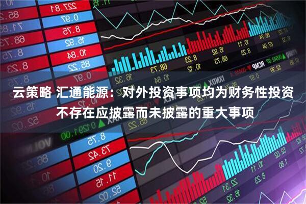 云策略 汇通能源：对外投资事项均为财务性投资 不存在应披露而未披露的重大事项